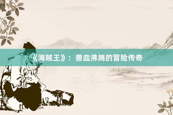 《海贼王》：兽血沸腾的冒险传奇